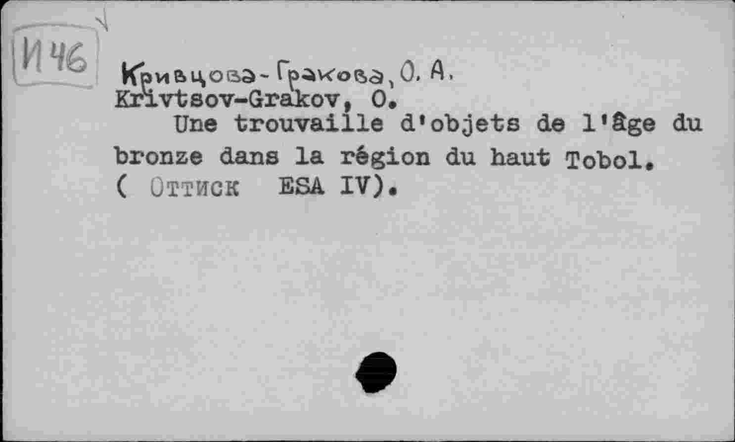 ﻿|И%
* _ - - _
Кривцова- rpavcofta, 0. А.
Krivtsov-Grakov, О•
Une trouvaille d’objets de l’âge du
bronze dans la région du haut Tobol. ( Оттиск ESA IV).